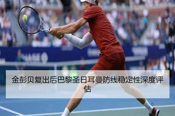 金彭贝复出后巴黎圣日耳曼防线稳定性深度评估